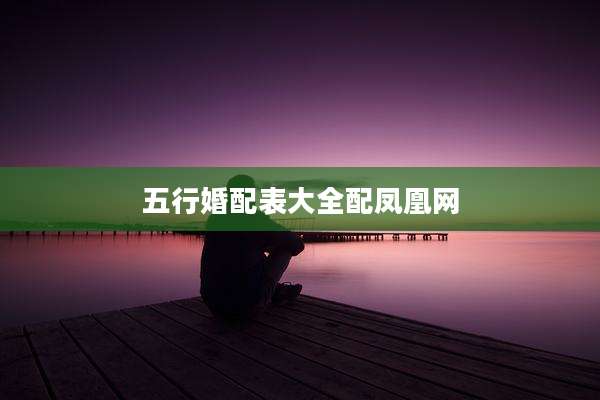 五行婚配表大全配凤凰网