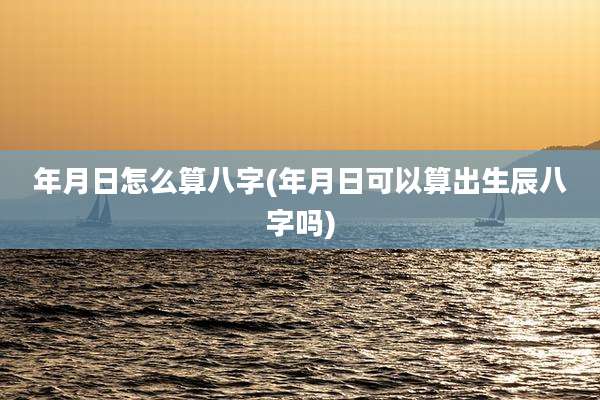 年月日怎么算八字(年月日可以算出生辰八字吗)