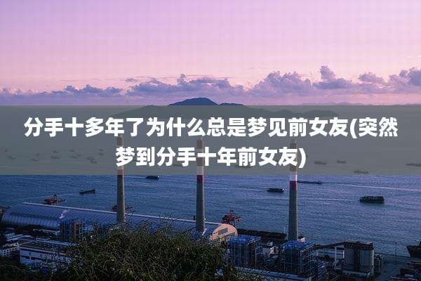 分手十多年了为什么总是梦见前女友(突然梦到分手十年前女友)