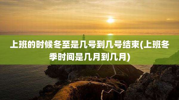 上班的时候冬至是几号到几号结束(上班冬季时间是几月到几月)