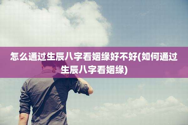 怎么通过生辰八字看姻缘好不好(如何通过生辰八字看姻缘)
