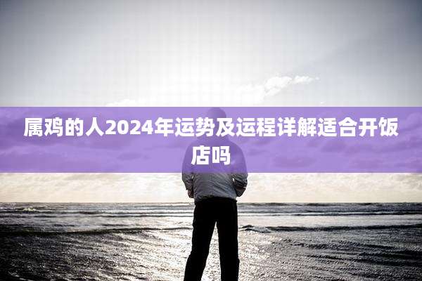 属鸡的人2024年运势及运程详解适合开饭店吗