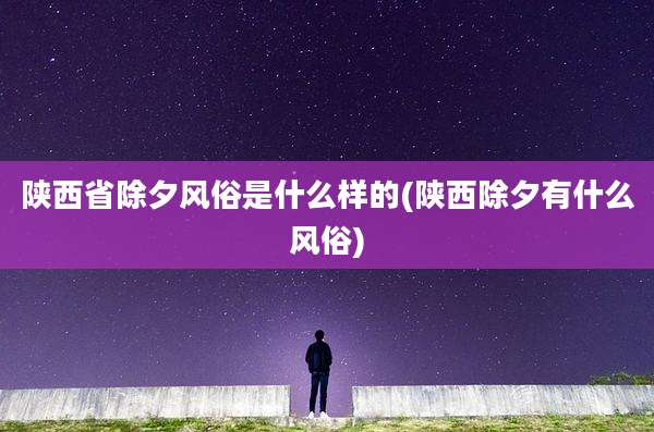 陕西省除夕风俗是什么样的(陕西除夕有什么风俗)