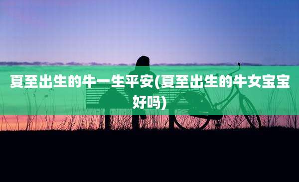 夏至出生的牛一生平安(夏至出生的牛女宝宝好吗)
