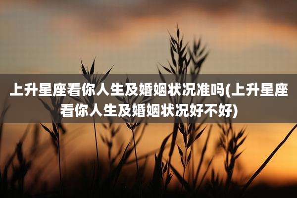 上升星座看你人生及婚姻状况准吗(上升星座看你人生及婚姻状况好不好)
