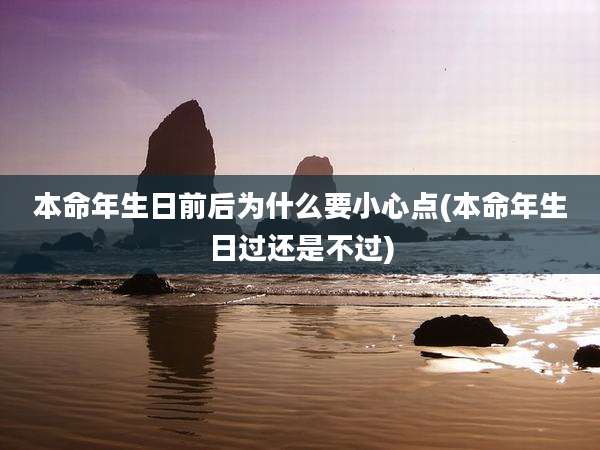 本命年生日前后为什么要小心点(本命年生日过还是不过)