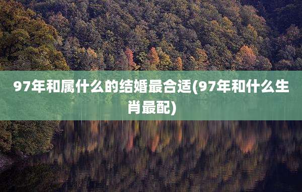 97年和属什么的结婚最合适(97年和什么生肖最配)