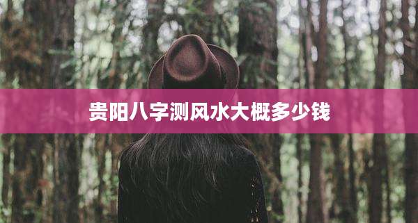 贵阳八字测风水大概多少钱