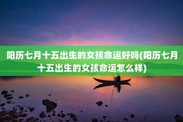 阳历七月十五出生的女孩命运好吗(阳历七月十五出生的女孩命运怎么样)