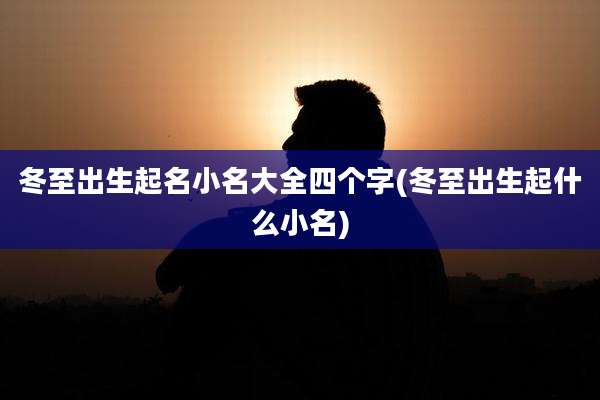 冬至出生起名小名大全四个字(冬至出生起什么小名)