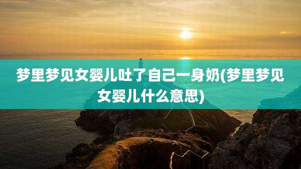 梦里梦见女婴儿吐了自己一身奶(梦里梦见女婴儿什么意思)
