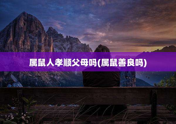 属鼠人孝顺父母吗(属鼠善良吗)