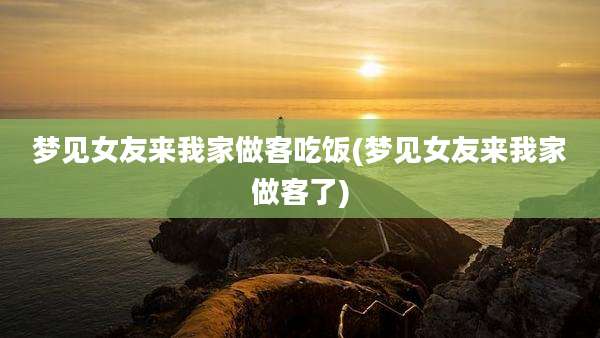 梦见女友来我家做客吃饭(梦见女友来我家做客了)
