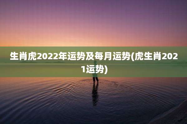 生肖虎2022年运势及每月运势(虎生肖2021运势)