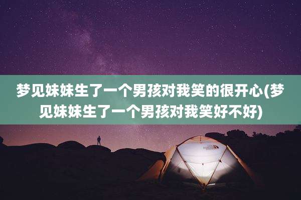 梦见妹妹生了一个男孩对我笑的很开心(梦见妹妹生了一个男孩对我笑好不好)