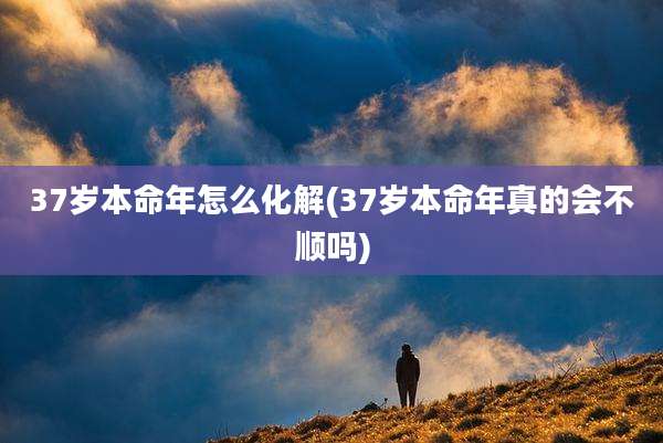 37岁本命年怎么化解(37岁本命年真的会不顺吗)
