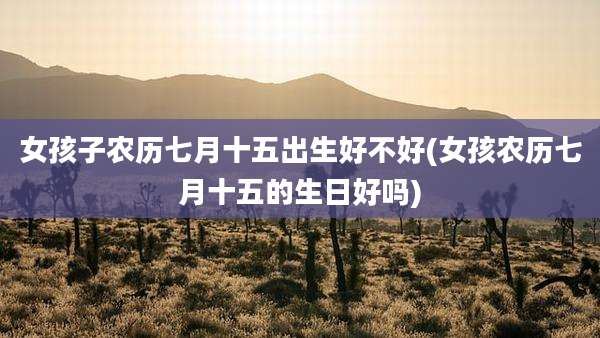 女孩子农历七月十五出生好不好(女孩农历七月十五的生日好吗)
