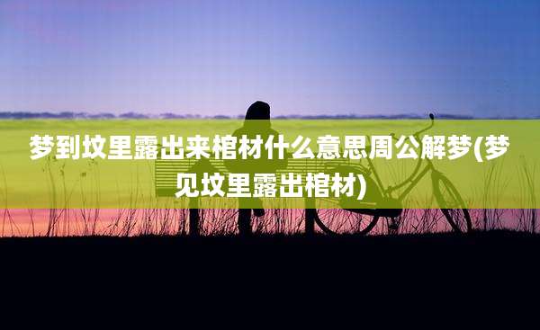 梦到坟里露出来棺材什么意思周公解梦(梦见坟里露出棺材)