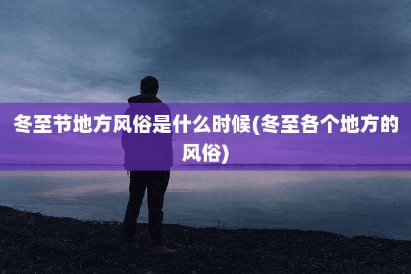 冬至节地方风俗是什么时候(冬至各个地方的风俗)
