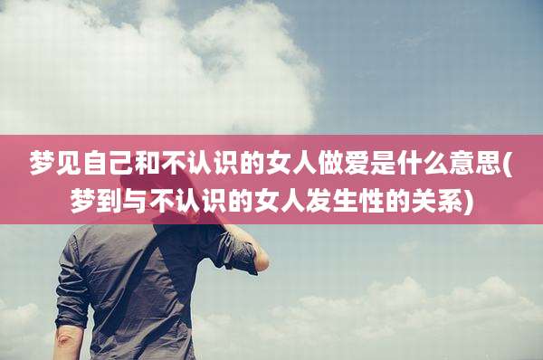 梦见自己和不认识的女人***是什么意思(梦到与不认识的女人发生性的关系)