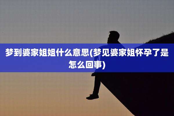 梦到婆家姐姐什么意思(梦见婆家姐怀孕了是怎么回事)