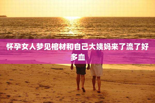 怀孕女人梦见棺材和自己大姨妈来了流了好多血