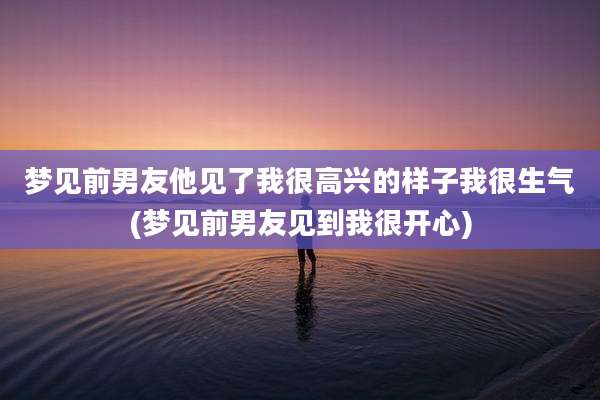 梦见前男友他见了我很高兴的样子我很生气(梦见前男友见到我很开心)