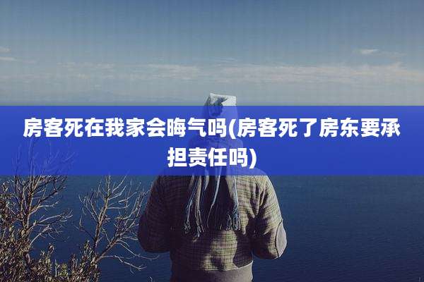房客死在我家会晦气吗(房客死了房东要承担责任吗)