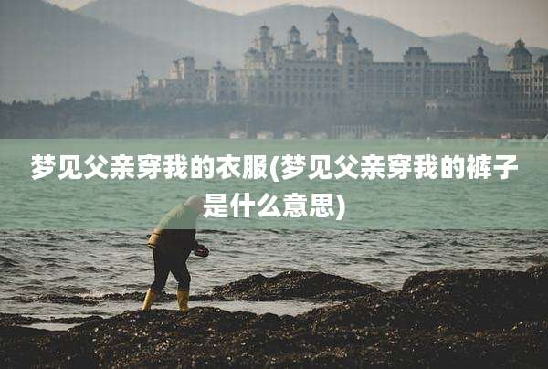 梦见父亲穿我的衣服(梦见父亲穿我的裤子是什么意思)