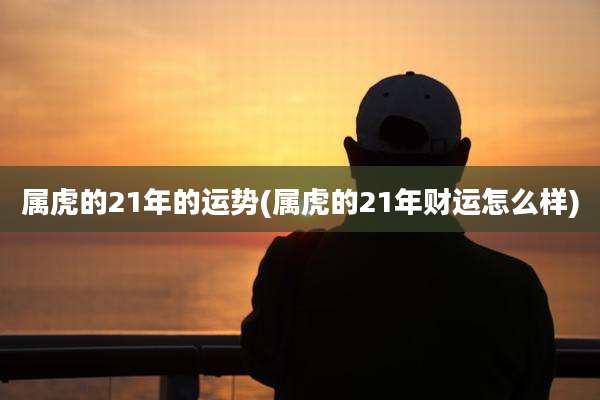 属虎的21年的运势(属虎的21年财运怎么样)