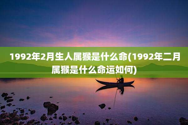 1992年2月生人属猴是什么命(1992年二月属猴是什么命运如何)