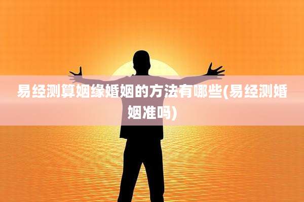 易经测算姻缘婚姻的方法有哪些(易经测婚姻准吗)