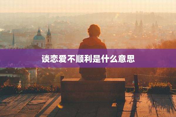 谈恋爱不顺利是什么意思