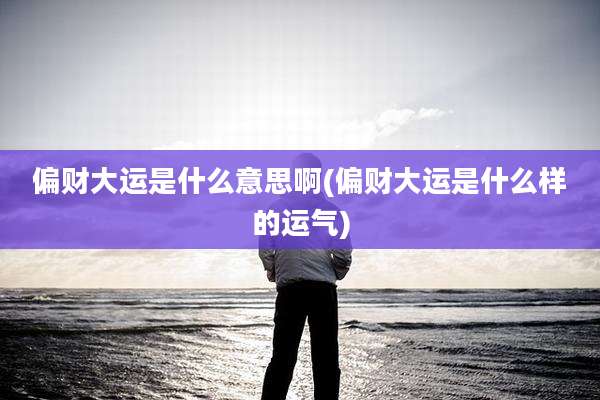 偏财大运是什么意思啊(偏财大运是什么样的运气)