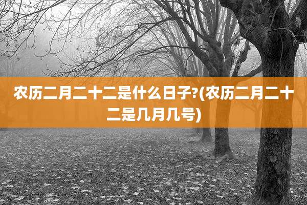 农历二月二十二是什么日子?(农历二月二十二是几月几号)