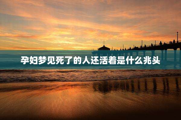 孕妇梦见死了的人还活着是什么兆头