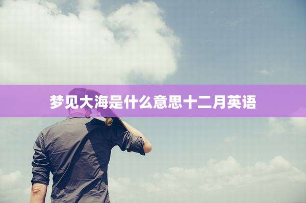 梦见大海是什么意思十二月英语