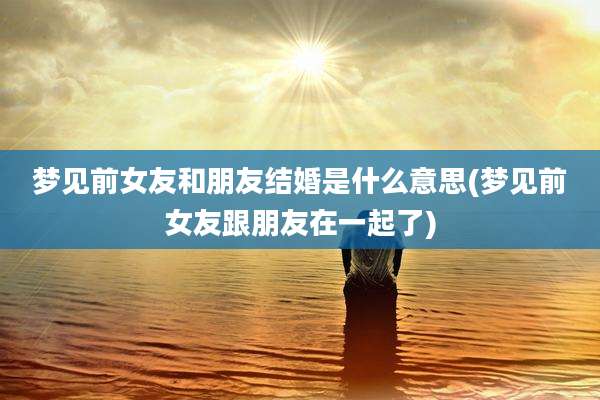 梦见前女友和朋友结婚是什么意思(梦见前女友跟朋友在一起了)