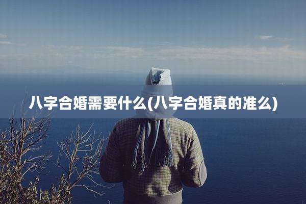 八字合婚需要什么(八字合婚真的准么)