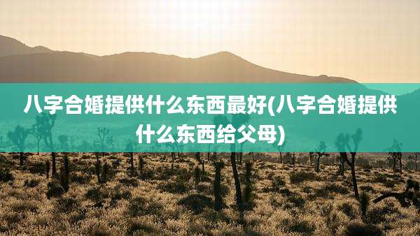 八字合婚提供什么东西最好(八字合婚提供什么东西给父母)