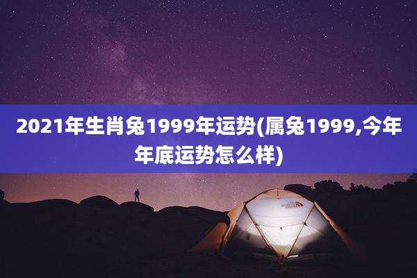 2021年生肖兔1999年运势(属兔1999,今年年底运势怎么样)