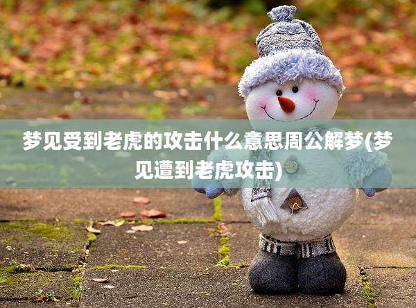 梦见受到老虎的攻击什么意思周公解梦(梦见遭到老虎攻击)