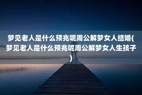 梦见老人是什么预兆呢周公解梦女人结婚(梦见老人是什么预兆呢周公解梦女人生孩子)