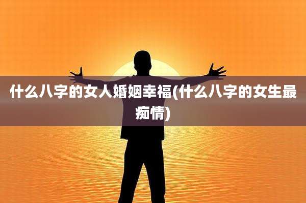 什么八字的女人婚姻幸福(什么八字的女生最痴情)