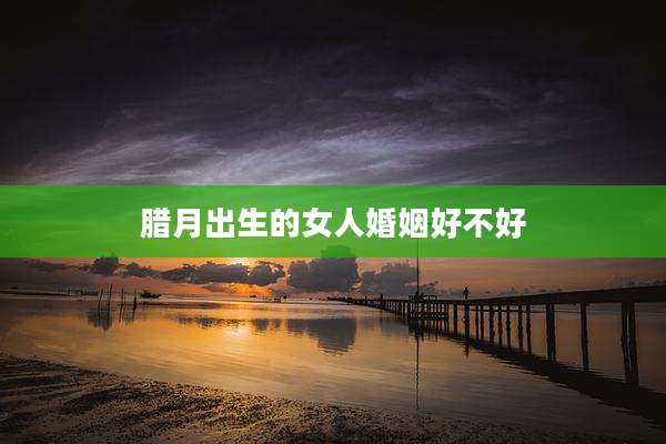 腊月出生的女人婚姻好不好