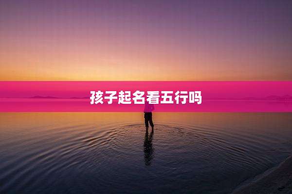 孩子起名看五行吗