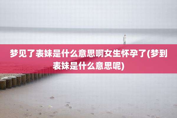 梦见了表妹是什么意思啊女生怀孕了(梦到表妹是什么意思呢)