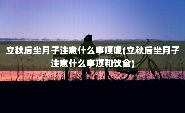 立秋后坐月子注意什么事项呢(立秋后坐月子注意什么事项和饮食)