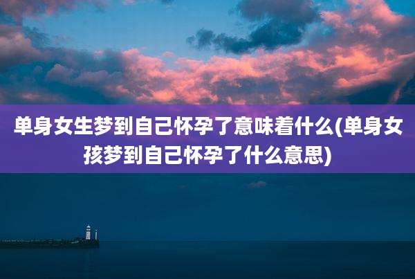 单身女生梦到自己怀孕了意味着什么(单身女孩梦到自己怀孕了什么意思)