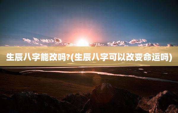 生辰八字能改吗?(生辰八字可以改变命运吗)